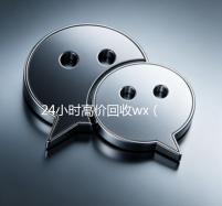 24小时高价回收wx（24小时高价回收wx秒结平台正规wx号回收秒结）